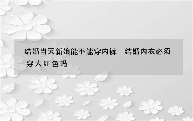 结婚当天新娘能不能穿内裤 结婚内衣必须穿大红色吗